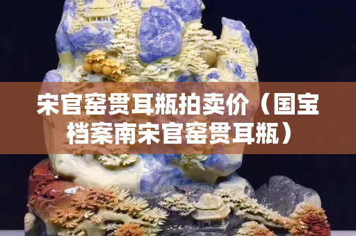 宋官窑贯耳瓶拍卖价（国宝档案南宋官窑贯耳瓶）