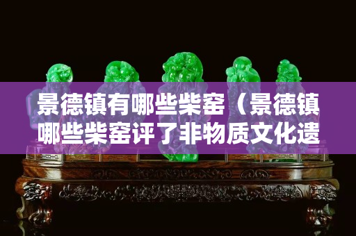 景德镇有哪些柴窑（景德镇哪些柴窑评了非物质文化遗产有哪些）