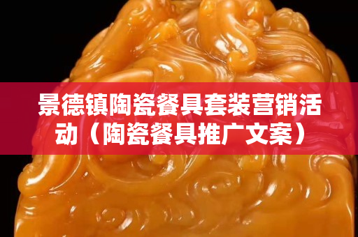 景德镇陶瓷餐具套装营销活动（陶瓷餐具推广文案）