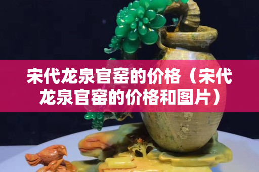 宋代龙泉官窑的价格（宋代龙泉官窑的价格和图片）