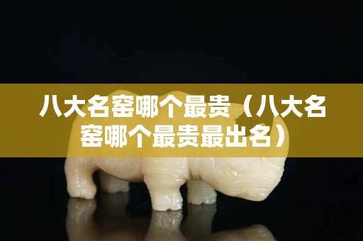 八大名窑哪个最贵（八大名窑哪个最贵最出名）