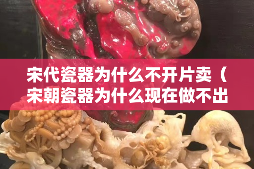 宋代瓷器为什么不开片卖（宋朝瓷器为什么现在做不出来）