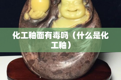 化工釉面有毒吗（什么是化工釉）
