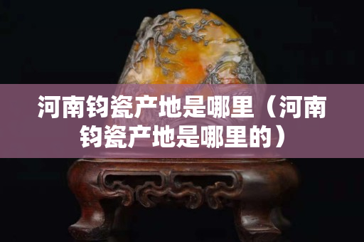 河南钧瓷产地是哪里（河南钧瓷产地是哪里的）