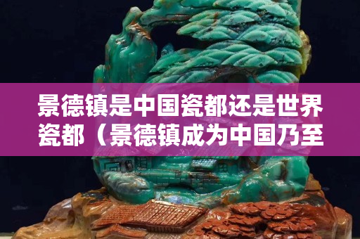 景德镇是中国瓷都还是世界瓷都（景德镇成为中国乃至世界瓷都的原因是什么）