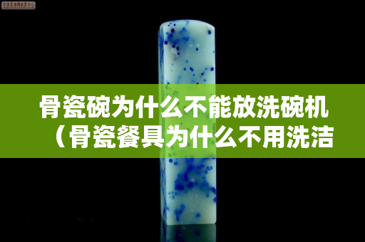 骨瓷碗为什么不能放洗碗机（骨瓷餐具为什么不用洗洁精）