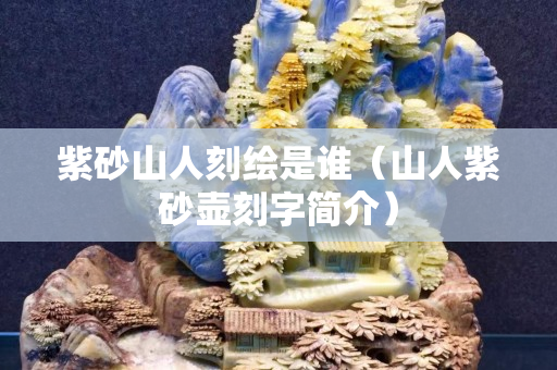 紫砂山人刻绘是谁（山人紫砂壶刻字简介）
