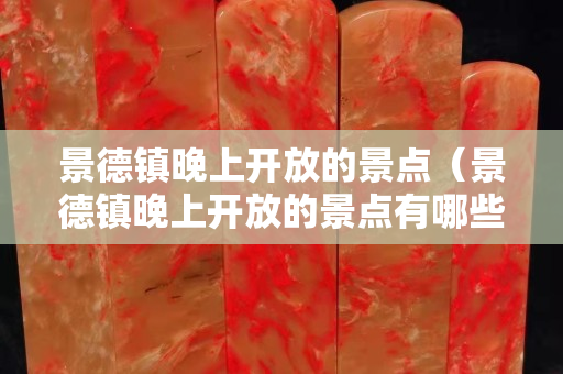 景德镇晚上开放的景点（景德镇晚上开放的景点有哪些）