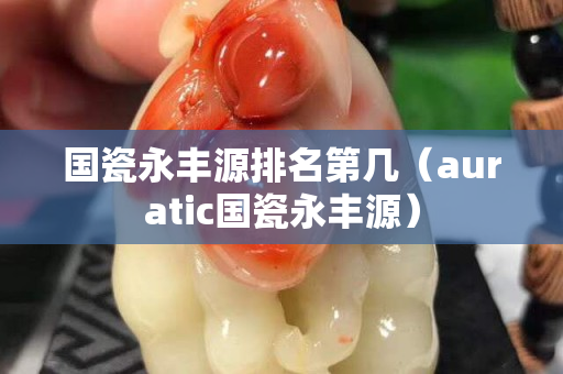 国瓷永丰源排名第几（auratic国瓷永丰源）