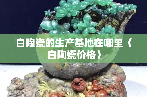 白陶瓷的生产基地在哪里（白陶瓷价格）