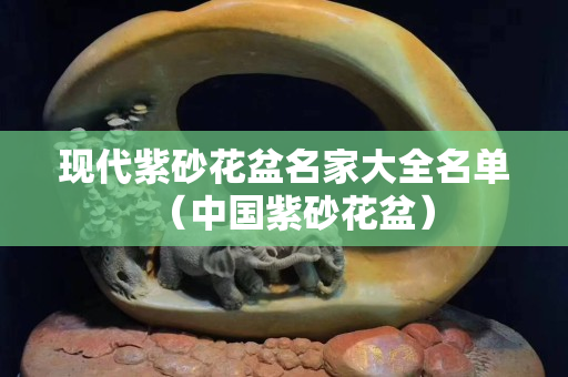 现代紫砂花盆名家大全名单（中国紫砂花盆）