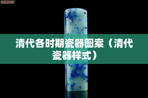 清代各时期瓷器图案（清代瓷器样式）