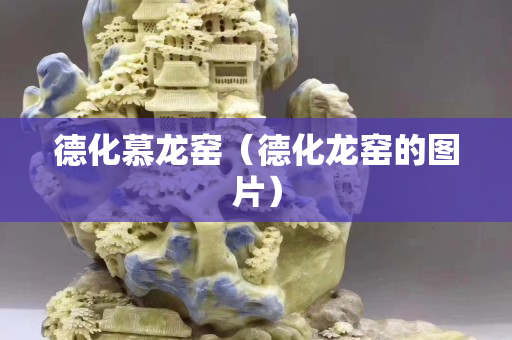 德化慕龙窑（德化龙窑的图片）