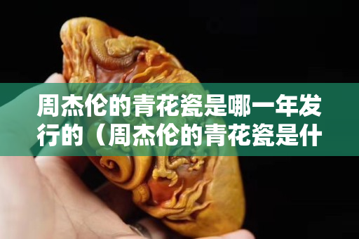 周杰伦的青花瓷是哪一年发行的（周杰伦的青花瓷是什么时候发布的）