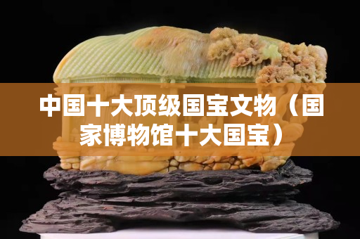 中国十大顶级国宝文物（国家博物馆十大国宝）