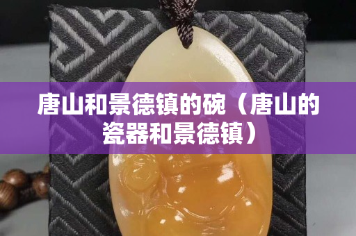 唐山和景德镇的碗（唐山的瓷器和景德镇）