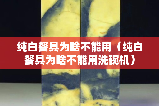 纯白餐具为啥不能用（纯白餐具为啥不能用洗碗机）