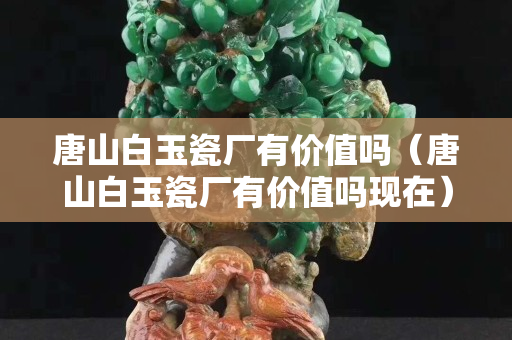 唐山白玉瓷厂有价值吗（唐山白玉瓷厂有价值吗现在）
