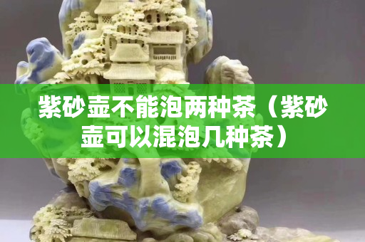紫砂壶不能泡两种茶（紫砂壶可以混泡几种茶）