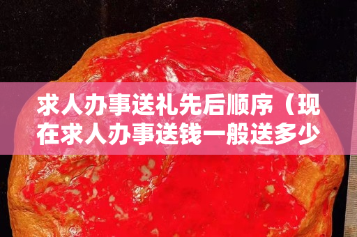 求人办事送礼先后顺序（现在求人办事送钱一般送多少）