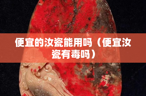 便宜的汝瓷能用吗（便宜汝瓷有毒吗）