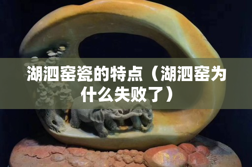 湖泗窑瓷的特点（湖泗窑为什么失败了）