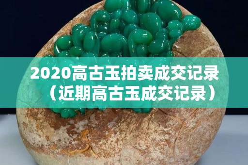 2020高古玉拍卖成交记录（近期高古玉成交记录）