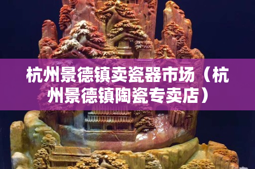 杭州景德镇卖瓷器市场（杭州景德镇陶瓷专卖店）