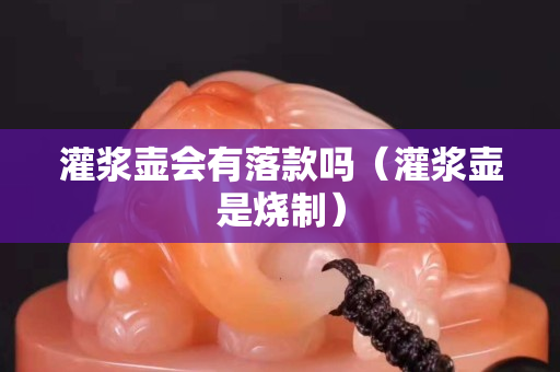 灌浆壶会有落款吗（灌浆壶是烧制）