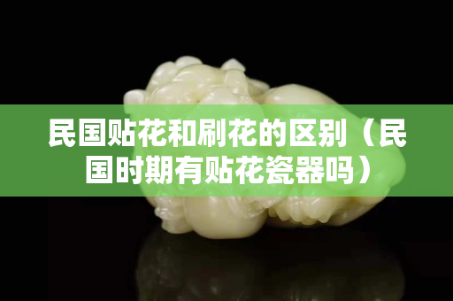 民国贴花和刷花的区别（民国时期有贴花瓷器吗）