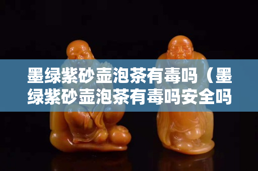 墨绿紫砂壶泡茶有毒吗（墨绿紫砂壶泡茶有毒吗安全吗）