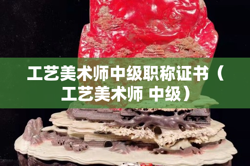 工艺美术师中级职称证书（工艺美术师 中级）