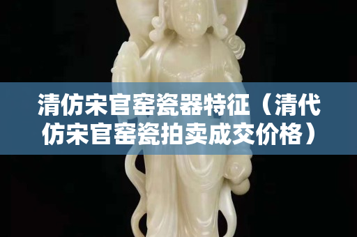 清仿宋官窑瓷器特征（清代仿宋官窑瓷拍卖成交价格）