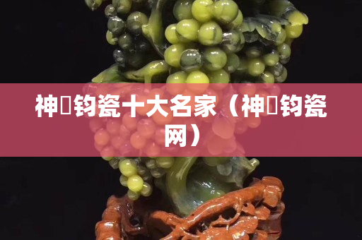 神垕钧瓷十大名家（神垕钧瓷网）