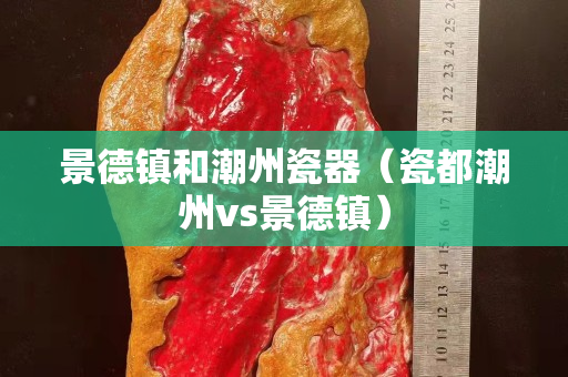 景德镇和潮州瓷器（瓷都潮州vs景德镇）