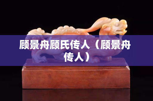 顾景舟顾氏传人（顾景舟 传人）