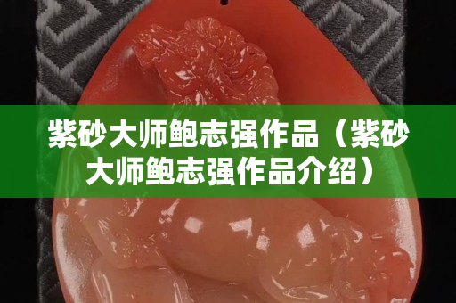 紫砂大师鲍志强作品（紫砂大师鲍志强作品介绍）