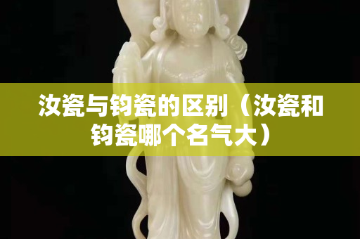 汝瓷与钧瓷的区别（汝瓷和钧瓷哪个名气大）