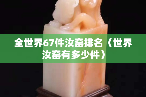 全世界67件汝窑排名（世界汝窑有多少件）