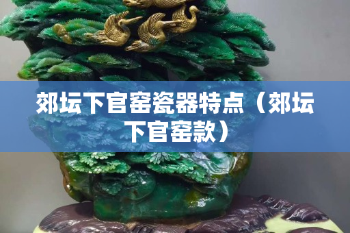 郊坛下官窑瓷器特点（郊坛下官窑款）