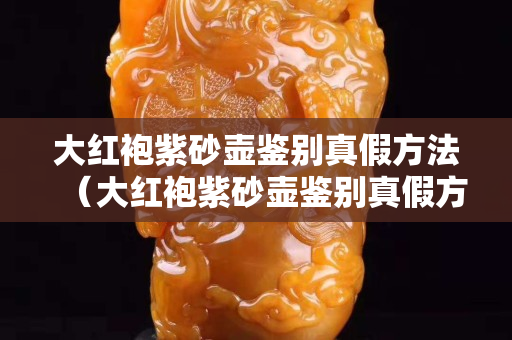 大红袍紫砂壶鉴别真假方法（大红袍紫砂壶鉴别真假方法图片）