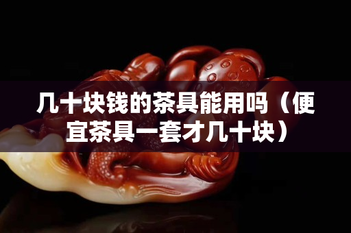 几十块钱的茶具能用吗（便宜茶具一套才几十块）