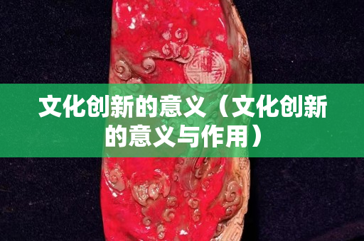 文化创新的意义（文化创新的意义与作用）