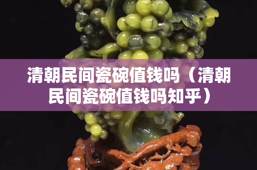 清朝民间瓷碗值钱吗（清朝民间瓷碗值钱吗知乎）