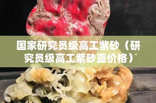 国家研究员级高工紫砂（研究员级高工紫砂壶价格）