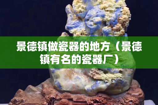 景德镇做瓷器的地方（景德镇有名的瓷器厂）