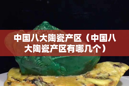 中国八大陶瓷产区（中国八大陶瓷产区有哪几个）