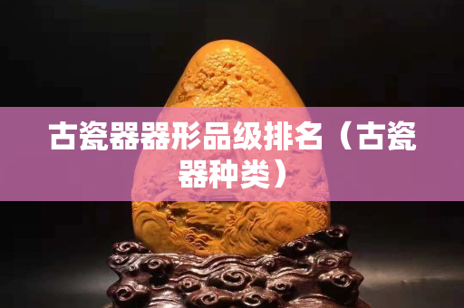古瓷器器形品级排名（古瓷器种类）