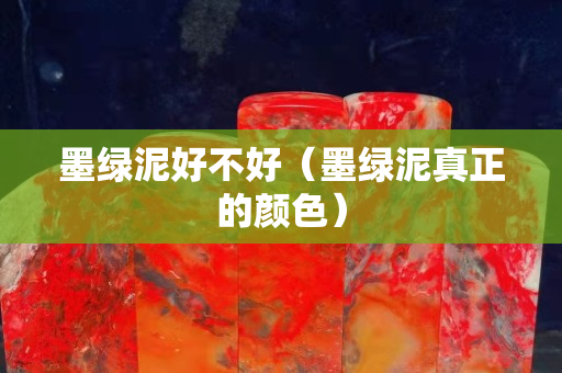 墨绿泥好不好（墨绿泥真正的颜色）