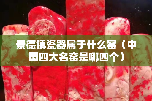 景德镇瓷器属于什么窑（中国四大名窑是哪四个）